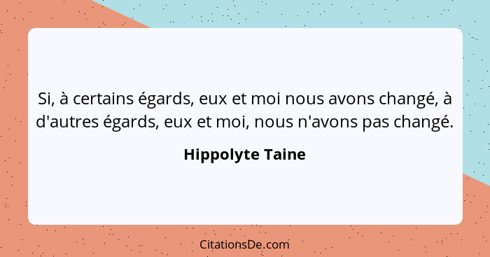 Si, à certains égards, eux et moi nous avons changé, à d'autres égards, eux et moi, nous n'avons pas changé.... - Hippolyte Taine