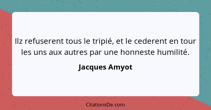 Ilz refuserent tous le tripié, et le cederent en tour les uns aux autres par une honneste humilité.... - Jacques Amyot