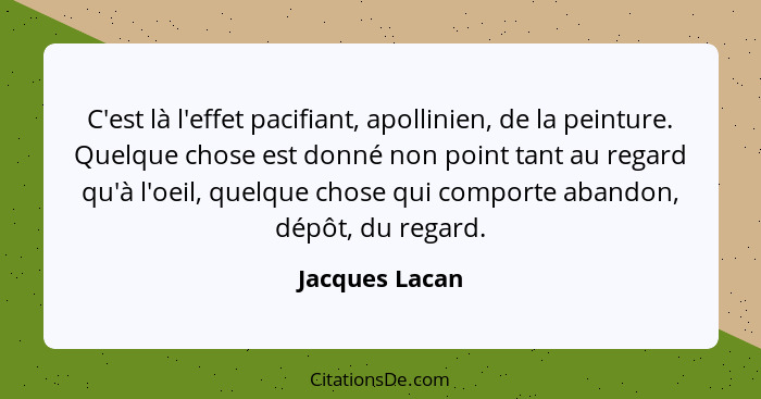 C'est là l'effet pacifiant, apollinien, de la peinture. Quelque chose est donné non point tant au regard qu'à l'oeil, quelque chose qu... - Jacques Lacan