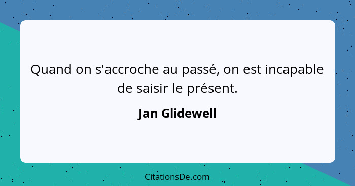 Quand on s'accroche au passé, on est incapable de saisir le présent.... - Jan Glidewell