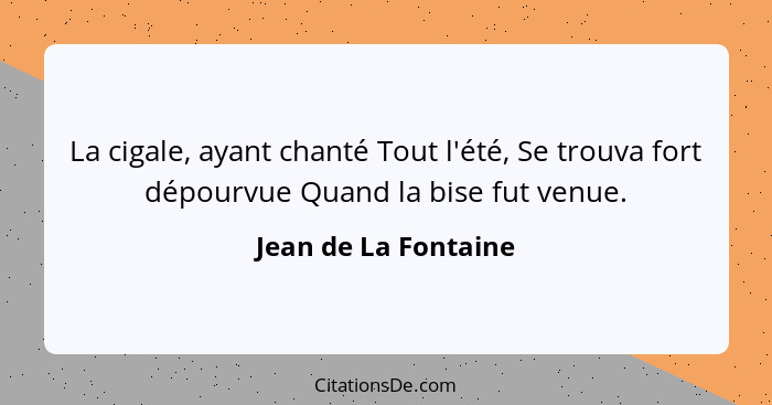 La cigale, ayant chanté Tout l'été, Se trouva fort dépourvue Quand la bise fut venue.... - Jean de La Fontaine