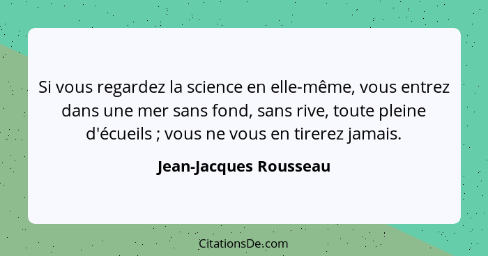 Si vous regardez la science en elle-même, vous entrez dans une mer sans fond, sans rive, toute pleine d'écueils ; vous ne... - Jean-Jacques Rousseau