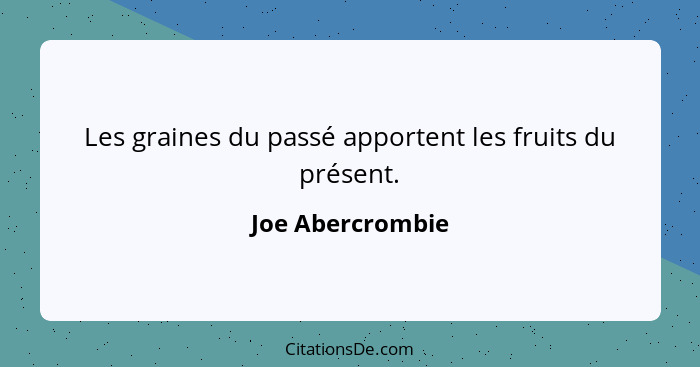 Les graines du passé apportent les fruits du présent.... - Joe Abercrombie