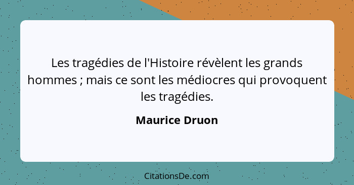 Les tragédies de l'Histoire révèlent les grands hommes ; mais ce sont les médiocres qui provoquent les tragédies.... - Maurice Druon