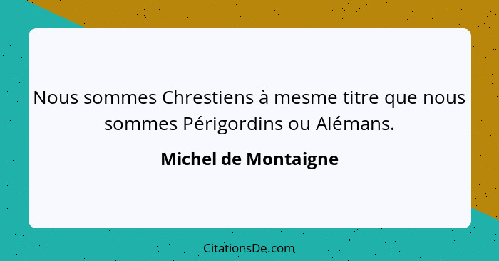 Nous sommes Chrestiens à mesme titre que nous sommes Périgordins ou Alémans.... - Michel de Montaigne