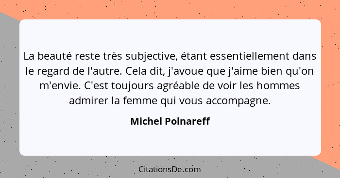 La beauté reste très subjective, étant essentiellement dans le regard de l'autre. Cela dit, j'avoue que j'aime bien qu'on m'envie.... - Michel Polnareff