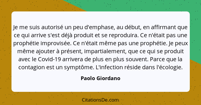 Je me suis autorisé un peu d'emphase, au début, en affirmant que ce qui arrive s'est déjà produit et se reproduira. Ce n'était pas un... - Paolo Giordano