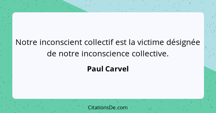 Notre inconscient collectif est la victime désignée de notre inconscience collective.... - Paul Carvel