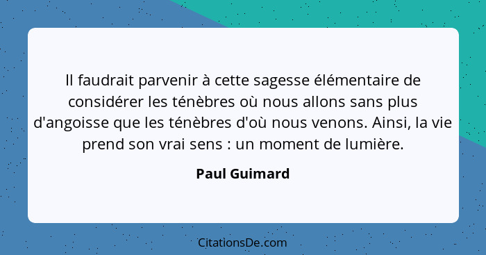 Il faudrait parvenir à cette sagesse élémentaire de considérer les ténèbres où nous allons sans plus d'angoisse que les ténèbres d'où n... - Paul Guimard