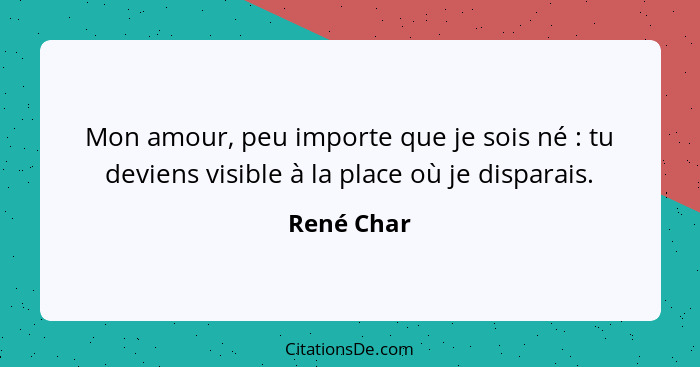 Mon amour, peu importe que je sois né : tu deviens visible à la place où je disparais.... - René Char