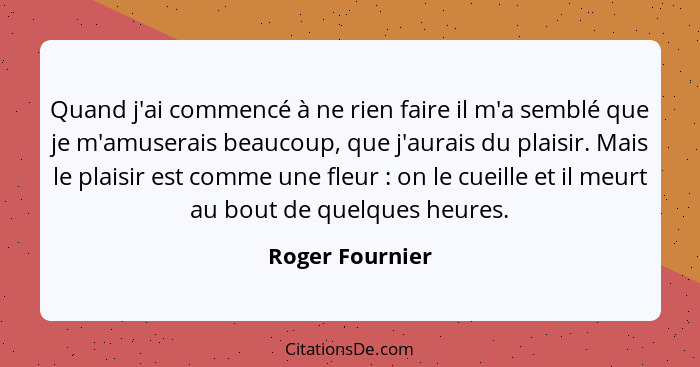 Quand j'ai commencé à ne rien faire il m'a semblé que je m'amuserais beaucoup, que j'aurais du plaisir. Mais le plaisir est comme une... - Roger Fournier