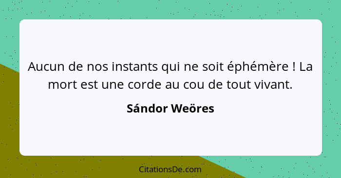 Aucun de nos instants qui ne soit éphémère ! La mort est une corde au cou de tout vivant.... - Sándor Weöres