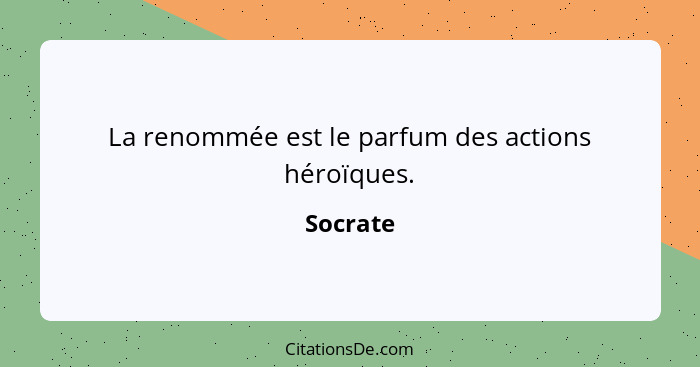 La renommée est le parfum des actions héroïques.... - Socrate