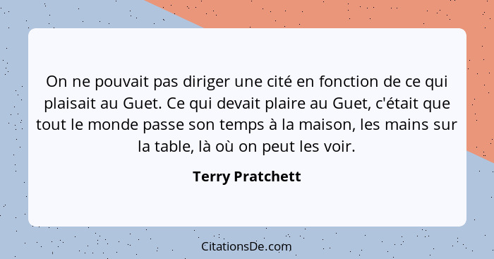 On ne pouvait pas diriger une cité en fonction de ce qui plaisait au Guet. Ce qui devait plaire au Guet, c'était que tout le monde p... - Terry Pratchett