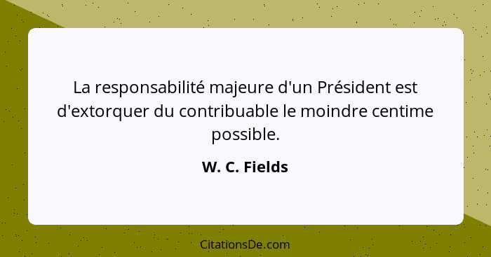 La responsabilité majeure d'un Président est d'extorquer du contribuable le moindre centime possible.... - W. C. Fields