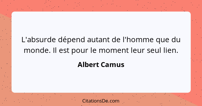 L'absurde dépend autant de l'homme que du monde. Il est pour le moment leur seul lien.... - Albert Camus