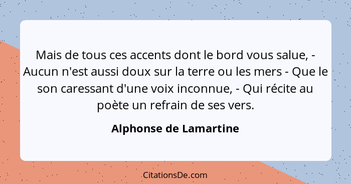 Mais de tous ces accents dont le bord vous salue, - Aucun n'est aussi doux sur la terre ou les mers - Que le son caressant d'u... - Alphonse de Lamartine