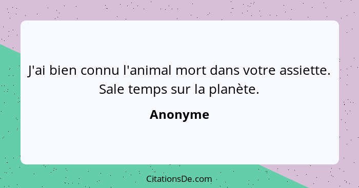 J'ai bien connu l'animal mort dans votre assiette. Sale temps sur la planète.... - Anonyme