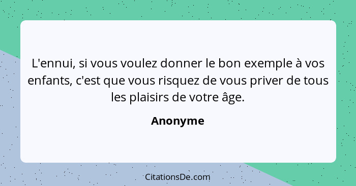 L'ennui, si vous voulez donner le bon exemple à vos enfants, c'est que vous risquez de vous priver de tous les plaisirs de votre âge.... - Anonyme