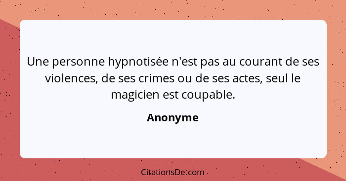 Une personne hypnotisée n'est pas au courant de ses violences, de ses crimes ou de ses actes, seul le magicien est coupable.... - Anonyme