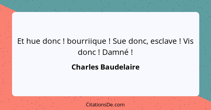 Et hue donc ! bourriique ! Sue donc, esclave ! Vis donc ! Damné !... - Charles Baudelaire