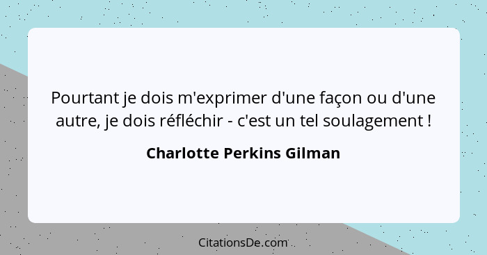 Pourtant je dois m'exprimer d'une façon ou d'une autre, je dois réfléchir - c'est un tel soulagement !... - Charlotte Perkins Gilman