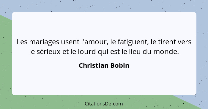 Les mariages usent l'amour, le fatiguent, le tirent vers le sérieux et le lourd qui est le lieu du monde.... - Christian Bobin