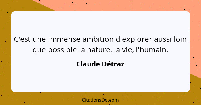 C'est une immense ambition d'explorer aussi loin que possible la nature, la vie, l'humain.... - Claude Détraz