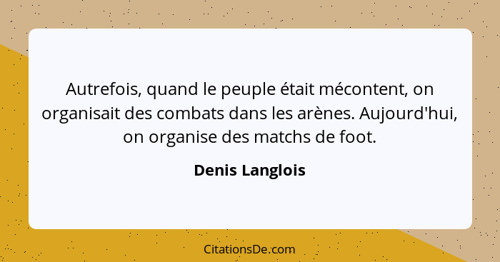 Autrefois, quand le peuple était mécontent, on organisait des combats dans les arènes. Aujourd'hui, on organise des matchs de foot.... - Denis Langlois