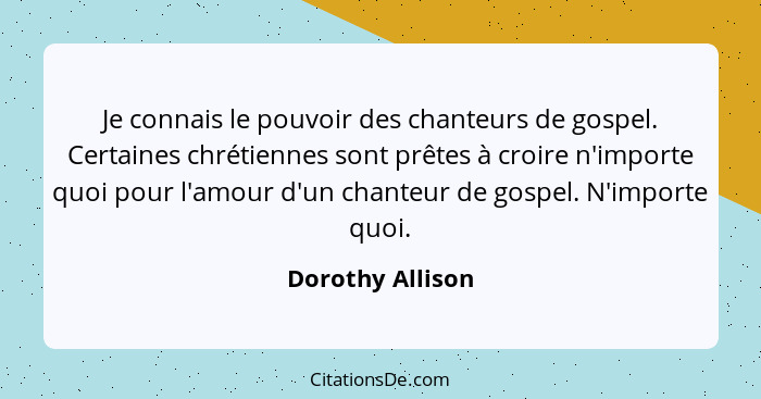 Je connais le pouvoir des chanteurs de gospel. Certaines chrétiennes sont prêtes à croire n'importe quoi pour l'amour d'un chanteur... - Dorothy Allison