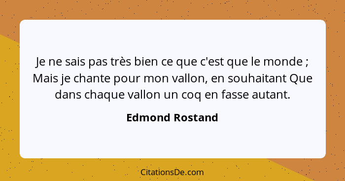 Je ne sais pas très bien ce que c'est que le monde ; Mais je chante pour mon vallon, en souhaitant Que dans chaque vallon un coq... - Edmond Rostand