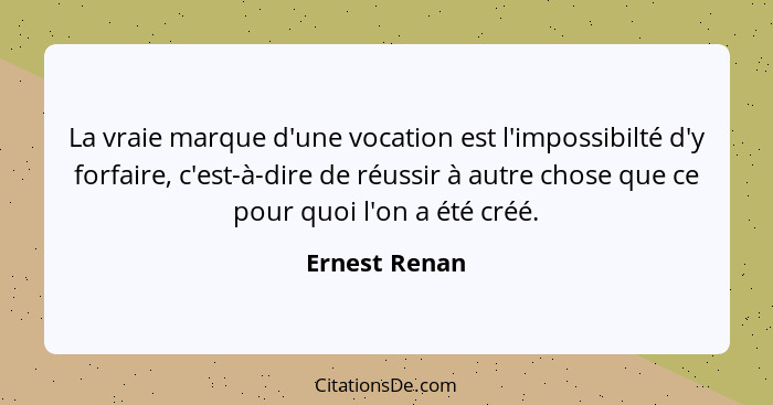 La vraie marque d'une vocation est l'impossibilté d'y forfaire, c'est-à-dire de réussir à autre chose que ce pour quoi l'on a été créé.... - Ernest Renan