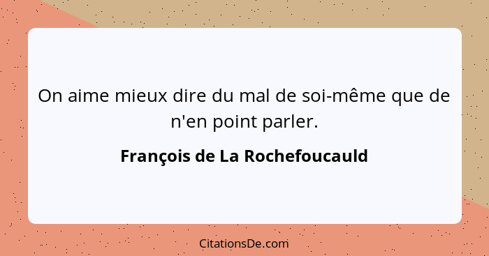 On aime mieux dire du mal de soi-même que de n'en point parler.... - François de La Rochefoucauld