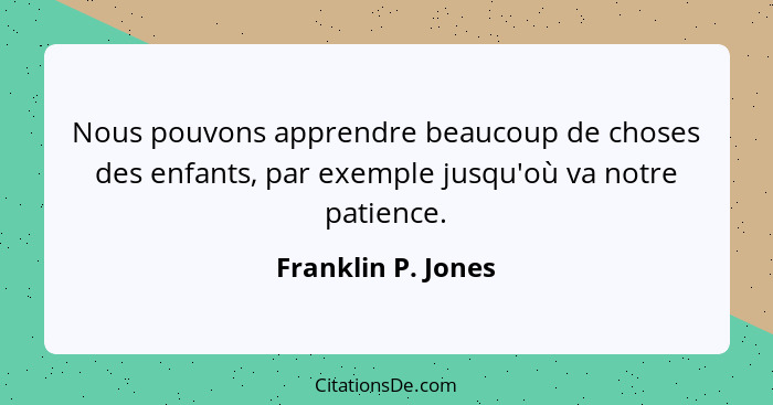 Nous pouvons apprendre beaucoup de choses des enfants, par exemple jusqu'où va notre patience.... - Franklin P. Jones