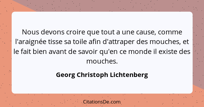 Nous devons croire que tout a une cause, comme l'araignée tisse sa toile afin d'attraper des mouches, et le fait bien av... - Georg Christoph Lichtenberg