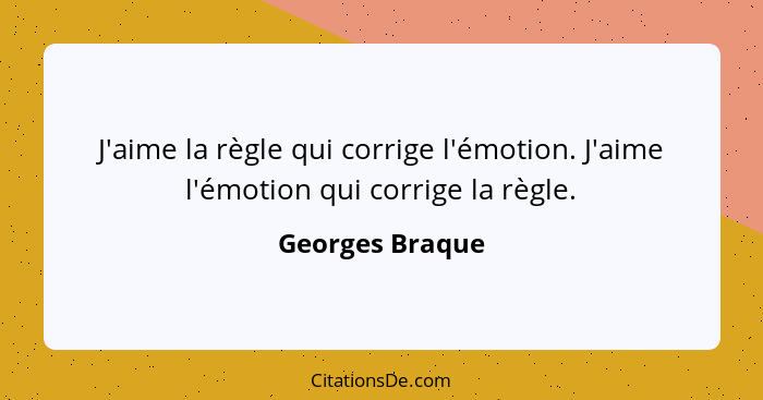 J'aime la règle qui corrige l'émotion. J'aime l'émotion qui corrige la règle.... - Georges Braque