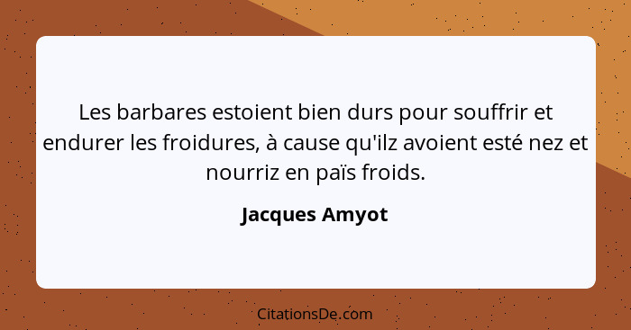 Les barbares estoient bien durs pour souffrir et endurer les froidures, à cause qu'ilz avoient esté nez et nourriz en païs froids.... - Jacques Amyot