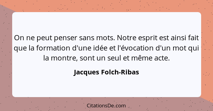 On ne peut penser sans mots. Notre esprit est ainsi fait que la formation d'une idée et l'évocation d'un mot qui la montre, sont... - Jacques Folch-Ribas