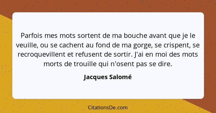 Parfois mes mots sortent de ma bouche avant que je le veuille, ou se cachent au fond de ma gorge, se crispent, se recroquevillent et... - Jacques Salomé