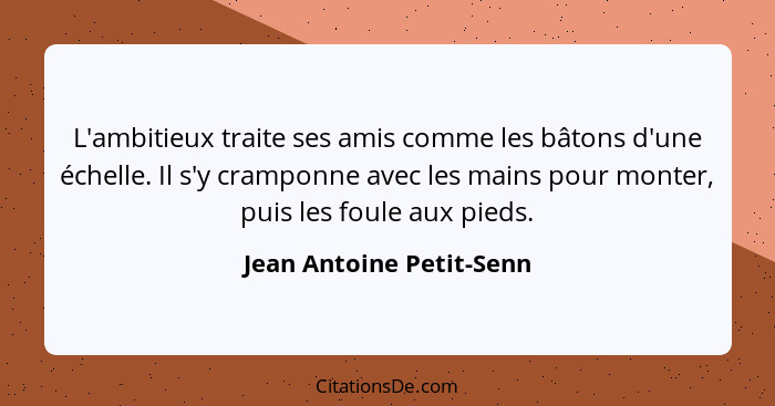 L'ambitieux traite ses amis comme les bâtons d'une échelle. Il s'y cramponne avec les mains pour monter, puis les foule aux... - Jean Antoine Petit-Senn