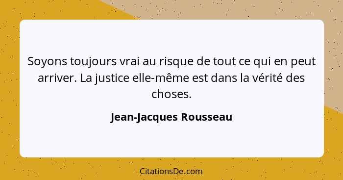 Soyons toujours vrai au risque de tout ce qui en peut arriver. La justice elle-même est dans la vérité des choses.... - Jean-Jacques Rousseau