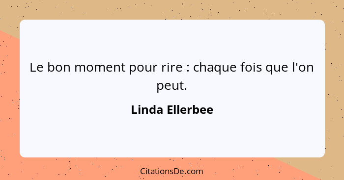 Le bon moment pour rire : chaque fois que l'on peut.... - Linda Ellerbee