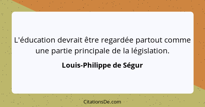 L'éducation devrait être regardée partout comme une partie principale de la législation.... - Louis-Philippe de Ségur