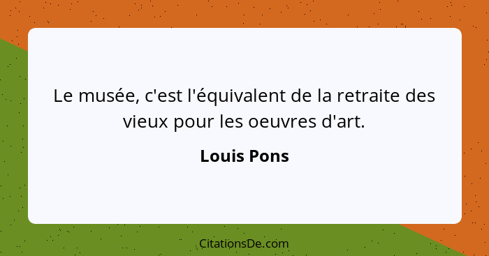 Le musée, c'est l'équivalent de la retraite des vieux pour les oeuvres d'art.... - Louis Pons