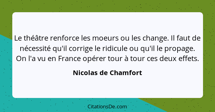 Le théâtre renforce les moeurs ou les change. Il faut de nécessité qu'il corrige le ridicule ou qu'il le propage. On l'a vu en F... - Nicolas de Chamfort