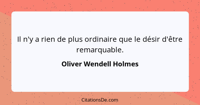 Il n'y a rien de plus ordinaire que le désir d'être remarquable.... - Oliver Wendell Holmes