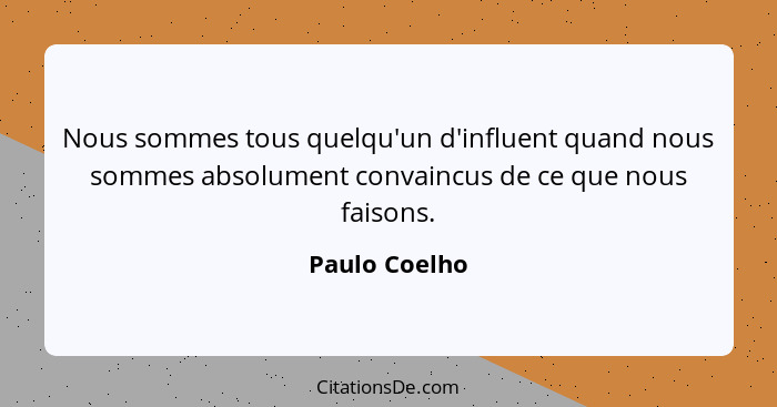 Nous sommes tous quelqu'un d'influent quand nous sommes absolument convaincus de ce que nous faisons.... - Paulo Coelho