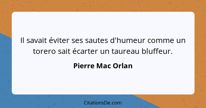 Il savait éviter ses sautes d'humeur comme un torero sait écarter un taureau bluffeur.... - Pierre Mac Orlan