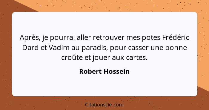 Après, je pourrai aller retrouver mes potes Frédéric Dard et Vadim au paradis, pour casser une bonne croûte et jouer aux cartes.... - Robert Hossein