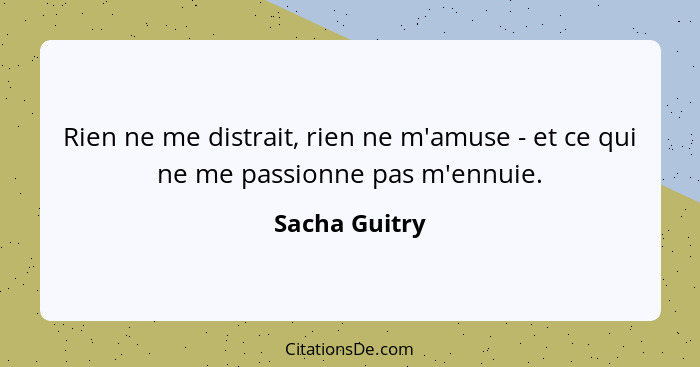 Rien ne me distrait, rien ne m'amuse - et ce qui ne me passionne pas m'ennuie.... - Sacha Guitry